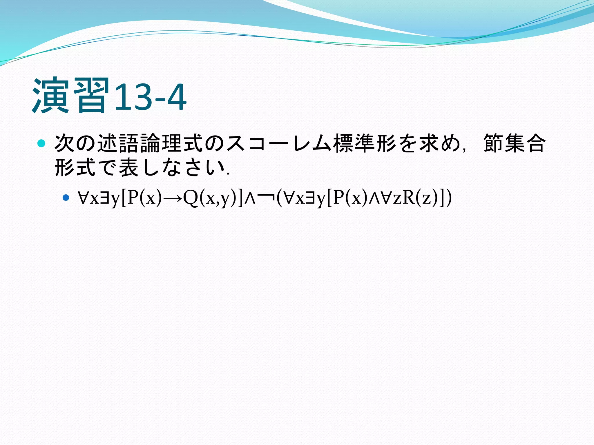演習13-4
 次の述語論理式のスコーレム標準形を求め，節集合
形式で表しなさい．
 ∀x∃y[P(x)→Q(x,y)]∧￢(∀x∃y[P(x)∧∀zR(z)])
 