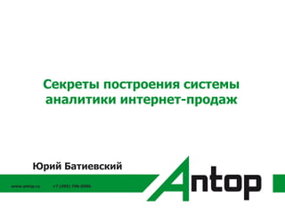 www.antop.ru +7 (495) 796-0586
Секреты построения системы
аналитики интернет-продаж
Юрий Батиевский
 