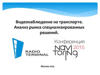 Видеонаблюдение на транспорте.
Анализ рынка специализированных
решений.
Москва 2015
 