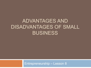 ADVANTAGES AND
DISADVANTAGES OF SMALL
BUSINESS
Entrepreneurship – Lesson 8
 