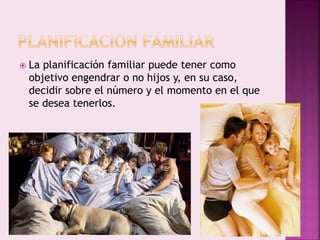  La planificación familiar puede tener como
objetivo engendrar o no hijos y, en su caso,
decidir sobre el número y el momento en el que
se desea tenerlos.
 