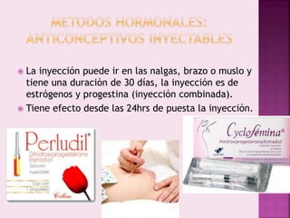  La inyección puede ir en las nalgas, brazo o muslo y
tiene una duración de 30 días, la inyección es de
estrógenos y progestina (inyección combinada).
 Tiene efecto desde las 24hrs de puesta la inyección.
 