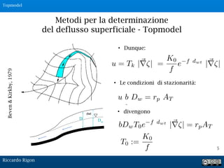 • Dunque:
5
• Le condizioni di stazionarità:
Beven&Kirkby,1979
Metodi per la determinazione
del deflusso superficiale - Topmodel
• divengono
T0 :=
K0
f
Dw
D
dwt
Riccardo Rigon
Topmodel
 
