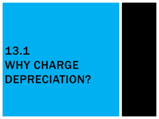 13.1
WHY CHARGE
DEPRECIATION?
 