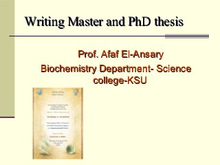 Writing Master and PhD thesisWriting Master and PhD thesis
Prof. Afaf El-AnsaryProf. Afaf El-Ansary
Biochemistry Department- ScienceBiochemistry Department- Science
college-KSUcollege-KSU
 