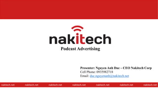 Podcast Advertising
nakitech.net nakitech.net nakitech.net nakitech.net nakitech.net nakitech.net nakitech.net
Presenter: Nguyen Anh Duc – CEO Nakitech Corp
Cell Phone: 0935982718
Email: duc.nguyenanh@nakitech.net
1
 