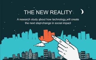 THE NEW REALITY
A research study about how technology will create
the next step-change in social impact
 