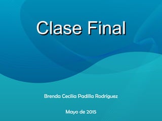 Clase FinalClase Final
Brenda Cecilia Padilla Rodríguez
Mayo de 2015
 