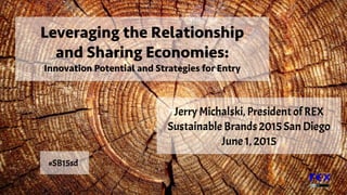 Jerry Michalski, President of REX
Sustainable Brands 2015 San Diego
June 1, 2015
Leveraging the Relationship
and Sharing Economies:
Innovation Potential and Strategies for Entry
Albert Robida 1
#SB15sd
 