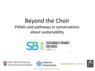 ©2015 Jason Jay and Gabriel Grant
Beyond the Choir
Pitfalls and pathways in conversations
about sustainability
Authentic
Sustainability
 