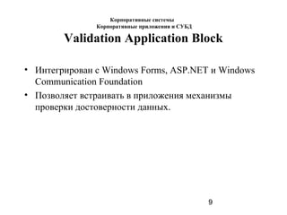 9
Validation Application Block
• Интегрирован с Windows Forms, ASP.NET и Windows
Communication Foundation
• Позволяет встраивать в приложения механизмы
проверки достоверности данных.
Корпоративные системы
Корпоративные приложения и СУБД
 