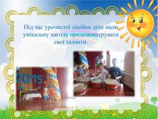 Під час урочистої лінійки діти мали
унікальну нагоду продемонструвати
свої таланти.
 
