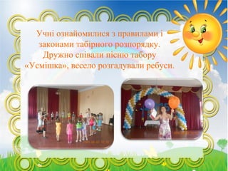 Учні ознайомилися з правилами і
законами табірного розпорядку.
Дружно співали пісню табору
«Усмішка», весело розгадували ребуси.
 
