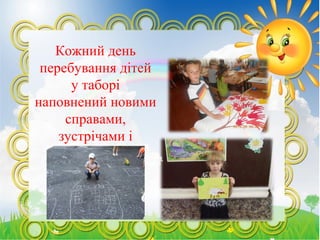 Кожний день
перебування дітей
у таборі
наповнений новими
справами,
зустрічами і
розвагами.
 