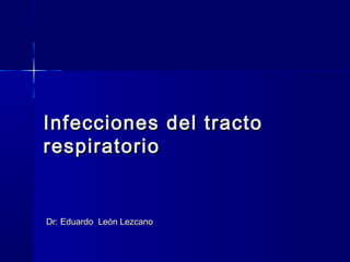 Infecciones del tractoInfecciones del tracto
respiratoriorespiratorio
Dr: Eduardo León LezcanoDr: Eduardo León Lezcano
 