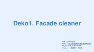 Deko1. Facade cleaner
Erik Martirosyan
Email: erik.martirosyan@gmail.com
Skype: erik_martirosyan
Phone: +7 909 931 79 23
 