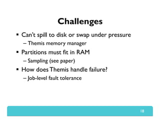 Challenges
  Can’t spill to disk or swap under pressure
– Themis memory manager
  Partitions must fit in RAM
– Sampling (see paper)
  How does Themis handle failure?
– Job-level fault tolerance
18
 