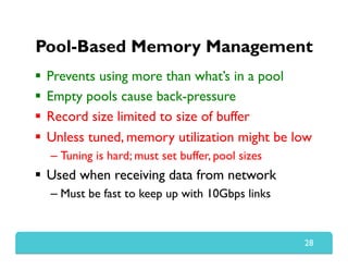 Pool-Based Memory Management
  Prevents using more than what’s in a pool
  Empty pools cause back-pressure
  Record size limited to size of buffer
  Unless tuned, memory utilization might be low
– Tuning is hard; must set buffer, pool sizes
  Used when receiving data from network
– Must be fast to keep up with 10Gbps links
28
 