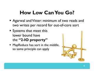 How Low CanYou Go?
  Agarwal andVitter: minimum of two reads and
two writes per record for out-of-core sort
  Systems that meet this
lower bound have
the “2-IO property”
  MapReduce has sort in the middle,
so same principle can apply
4
 