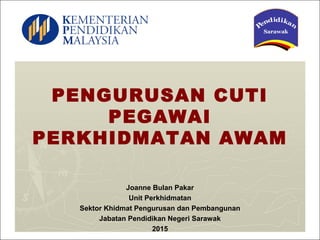 PENGURUSAN CUTI
PEGAWAI
PERKHIDMATAN AWAM
Joanne Bulan Pakar
Unit Perkhidmatan
Sektor Khidmat Pengurusan dan Pembangunan
Jabatan Pendidikan Negeri Sarawak
2015
 