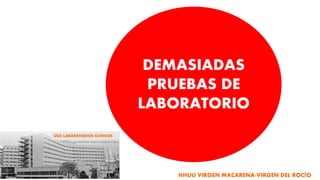 DEMASIADAS
PRUEBAS DE
LABORATORIO
UGC LABORATORIOS CLÍNICOS
HHUU VIRGEN MACARENA-VIRGEN DEL ROCÍO
 