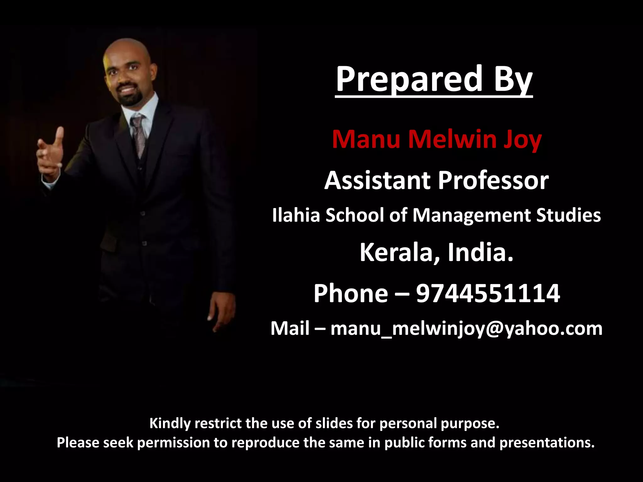 Prepared By
Kindly restrict the use of slides for personal purpose.
Please seek permission to reproduce the same in public forms and presentations.
Manu Melwin Joy
Assistant Professor
Ilahia School of Management Studies
Kerala, India.
Phone – 9744551114
Mail – manu_melwinjoy@yahoo.com