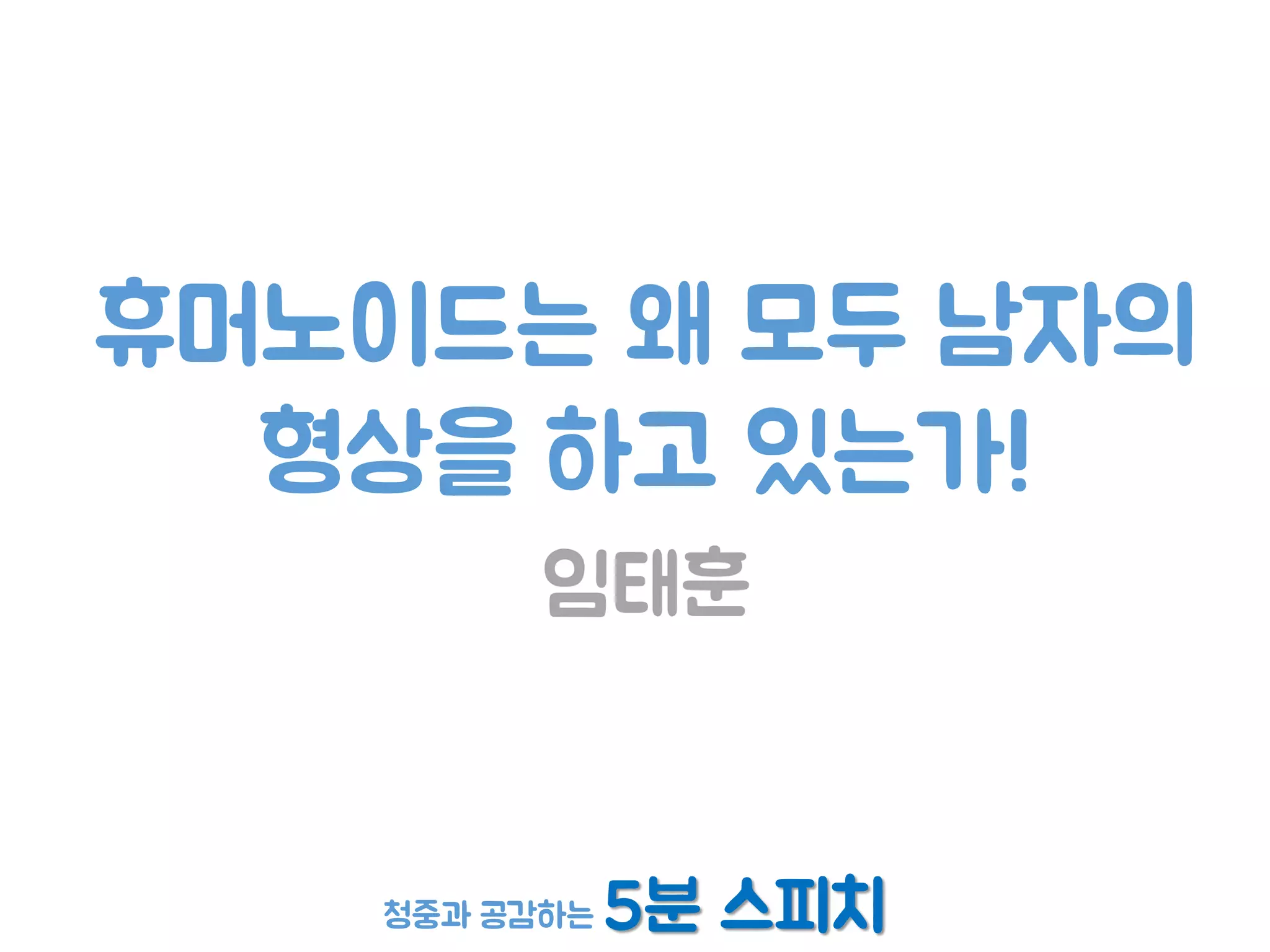 청중과 공감하는 5분 스피치
휴머노이드는 왜 모두 남자의
형상을 하고 있는가!
임태훈
 