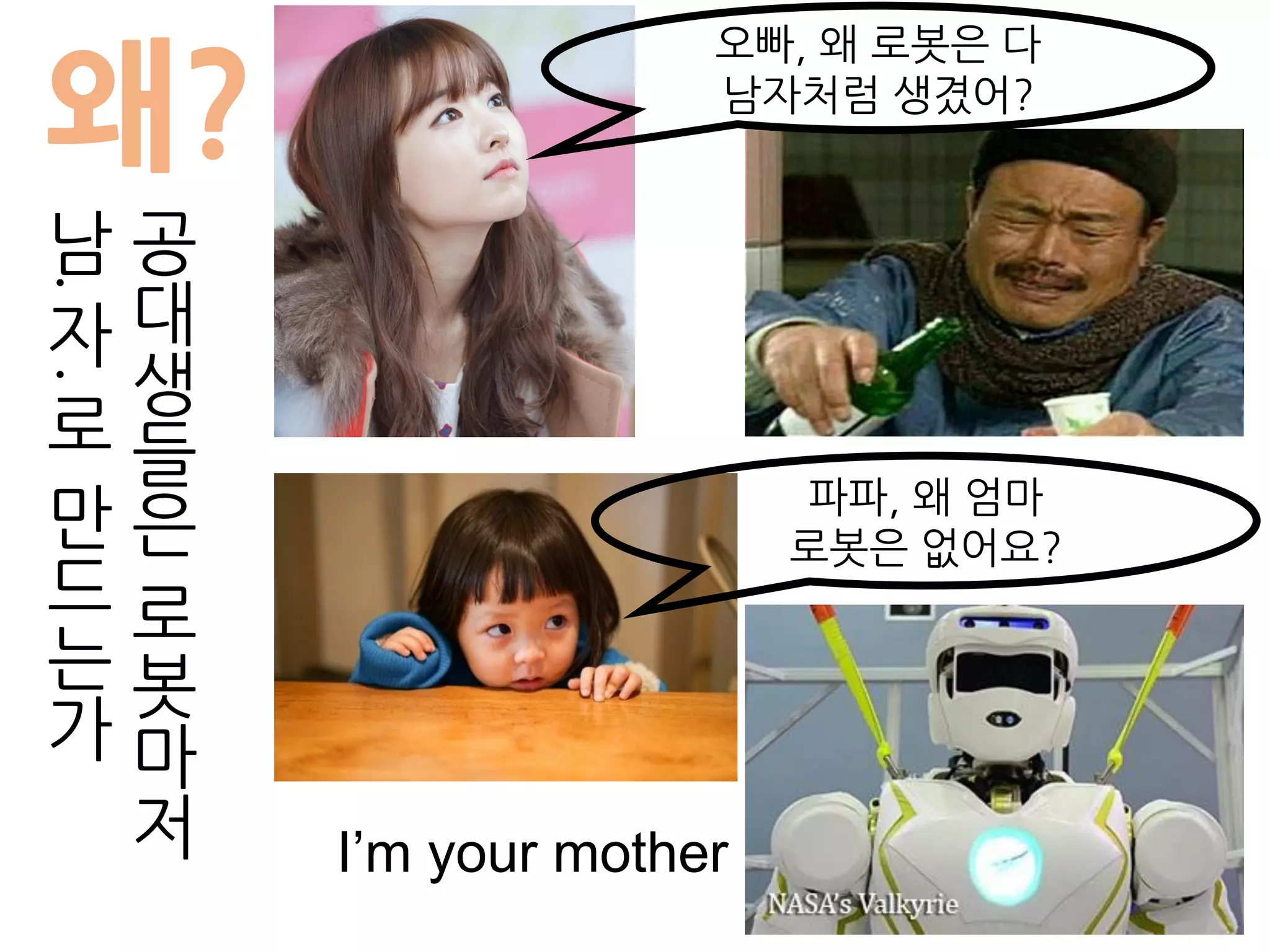 파파, 왜 엄마
로봇은 없어요?
I’m your mother
왜?
공
대
생
들
은
로
봇
마
저
남
.
자
.
로
만
드
는
가
오빠, 왜 로봇은 다
남자처럼 생겼어?
 