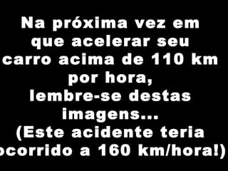Na próxima vez em
que acelerar seu
carro acima de 110 km
por hora,
lembre-se destas
imagens...
(Este acidente teria
ocorrido a 160 km/hora!)
 