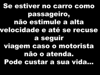 Se estiver no carro como
passageiro,
não estimule a alta
velocidade e até se recuse
a seguir
viagem caso o motorista
não o atenda.
Pode custar a sua vida...
 