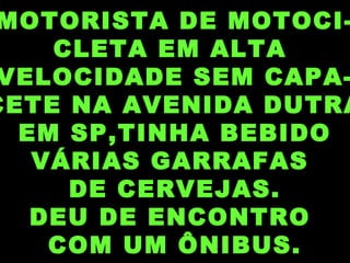 MOTORISTA DE MOTOCI-
CLETA EM ALTA
VELOCIDADE SEM CAPA-
CETE NA AVENIDA DUTRA
EM SP,TINHA BEBIDO
VÁRIAS GARRAFAS
DE CERVEJAS.
DEU DE ENCONTRO
COM UM ÔNIBUS.
 