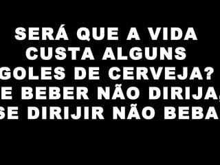 SERÁ QUE A VIDA
CUSTA ALGUNS
GOLES DE CERVEJA?
E BEBER NÃO DIRIJA,
SE DIRIJIR NÃO BEBA.
 