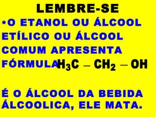 LEMBRE-SE
•O ETANOL OU ÁLCOOL
ETÍLICO OU ÁLCOOL
COMUM APRESENTA
FÓRMULA
É O ÁLCOOL DA BEBIDA
ÁLCOOLICA, ELE MATA.
H3C CH2 OH
 