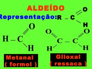 ALDEÍDO
Representação:
Metanal
( formol )
Glioxal
( ressaca )
R C
H
O
O
H
CH
O
H
C
O
H
C
 