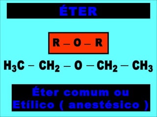 ÉTER
H3C CH2 O CH2 CH3
Éter comum ou
Etílico ( anestésico )
R O R
 