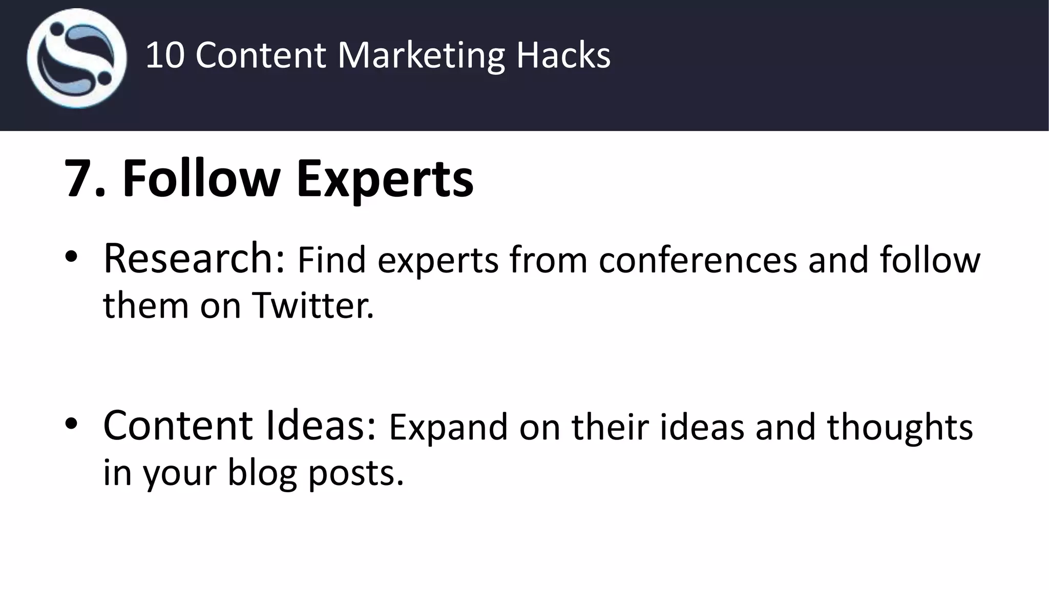 7. Follow Experts
• Research: Find experts from conferences and follow
them on Twitter.
• Content Ideas: Expand on their ideas and thoughts
in your blog posts.
10 Content Marketing Hacks
 
