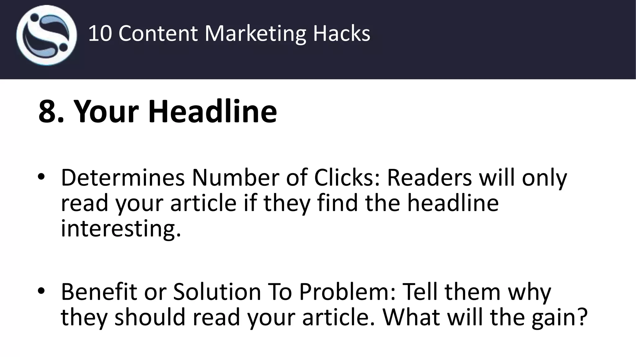 8. Your Headline
• Determines Number of Clicks: Readers will only
read your article if they find the headline
interesting.
• Benefit or Solution To Problem: Tell them why
they should read your article. What will the gain?
10 Content Marketing Hacks
 
