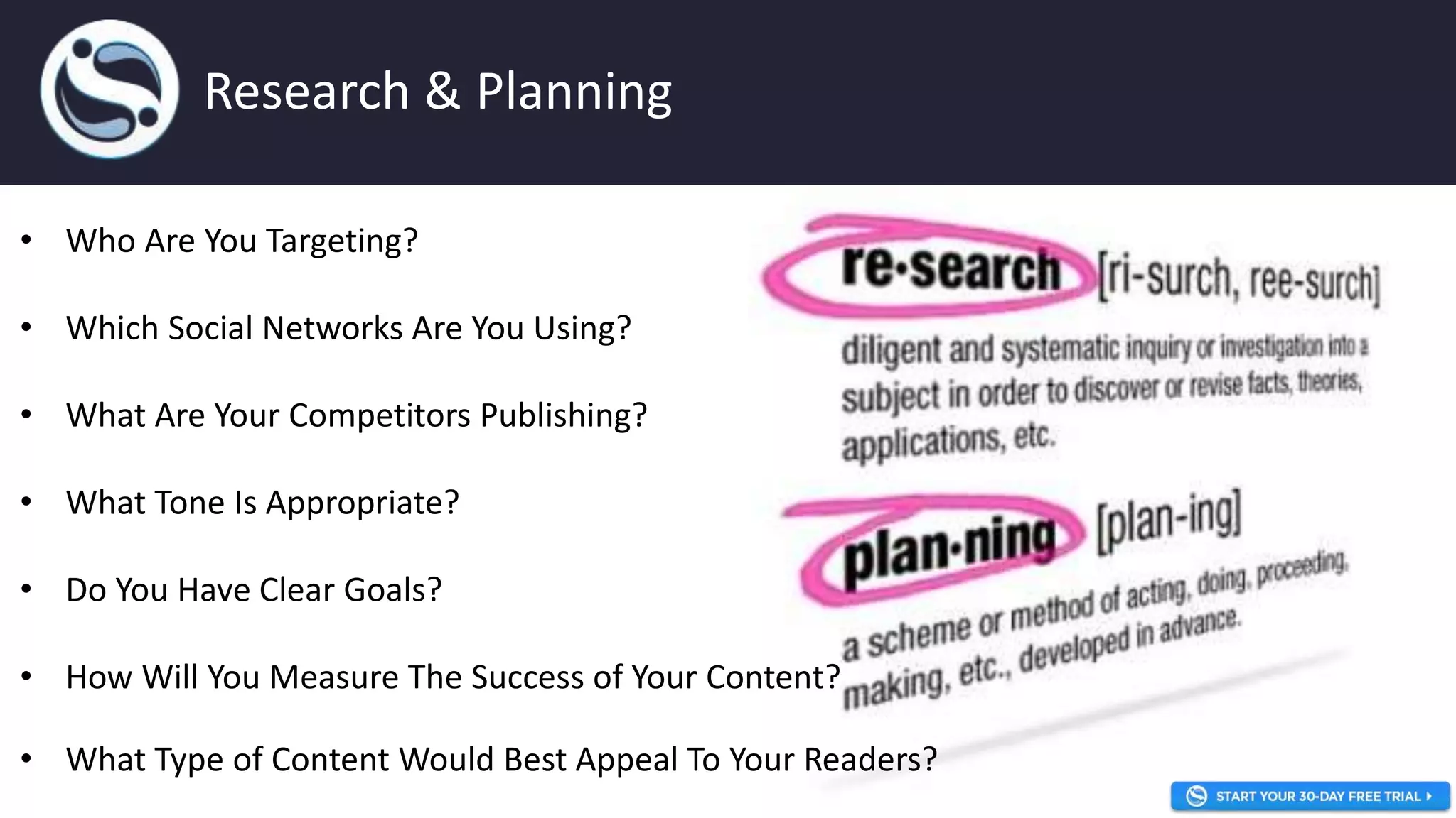 Research & Planning
• Who Are You Targeting?
• Which Social Networks Are You Using?
• What Are Your Competitors Publishing?
• What Tone Is Appropriate?
• Do You Have Clear Goals?
• How Will You Measure The Success of Your Content?
• What Type of Content Would Best Appeal To Your Readers?
 