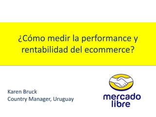 ¿Cómo medir la performance y
rentabilidad del ecommerce?
Karen Bruck
Country Manager, Uruguay
 