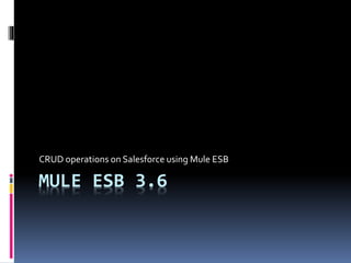 MULE ESB 3.6
CRUD operations on Salesforce using Mule ESB
 