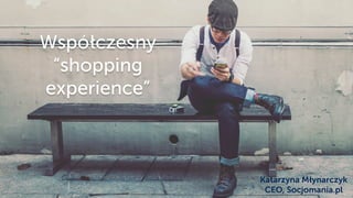 Współczesny
“shopping
experience”
Katarzyna Młynarczyk
CEO, Socjomania.pl
 