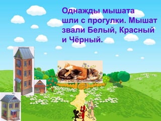 Однажды мышата
шли с прогулки. Мышат
звали Белый, Красный
и Чёрный.
 