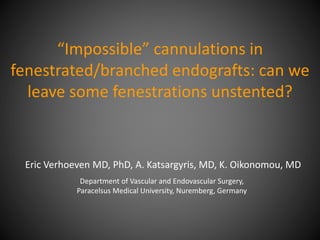 “Impossible” cannulations in
fenestrated/branched endografts: can we
leave some fenestrations unstented?
Eric Verhoeven MD, PhD, A. Katsargyris, MD, K. Oikonomou, MD
Department of Vascular and Endovascular Surgery,
Paracelsus Medical University, Nuremberg, Germany
 