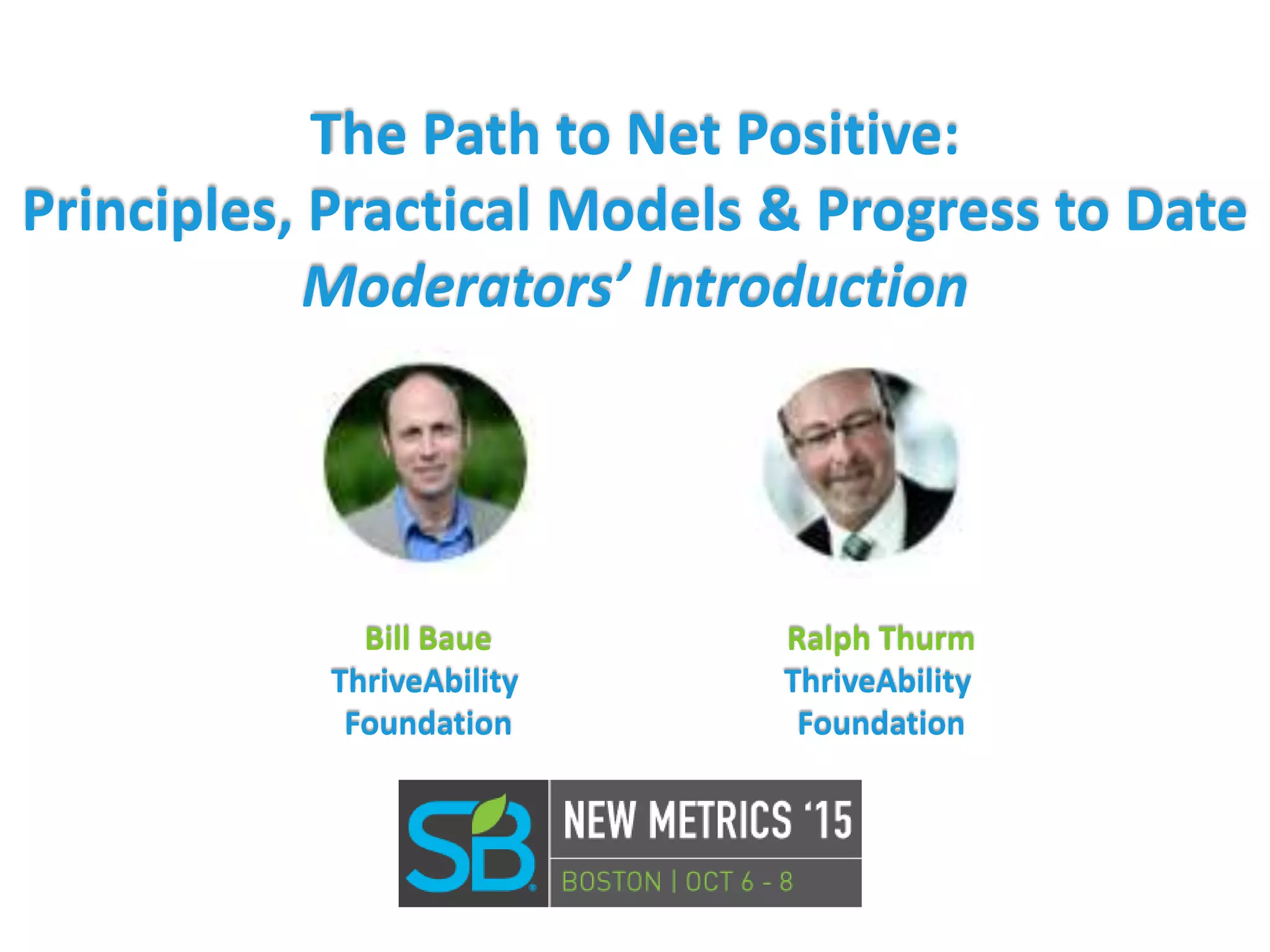 The Path to Net Positive:
Principles, Practical Models & Progress to Date
Moderators’ Introduction
Bill Baue
ThriveAbility
Foundation
Ralph Thurm
ThriveAbility
Foundation
 