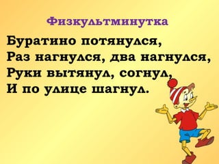 Физкультминутка
Буратино потянулся,
Раз нагнулся, два нагнулся,
Руки вытянул, согнул,
И по улице шагнул.