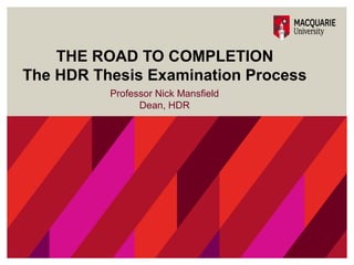 Professor Nick Mansfield
Dean, HDR
THE ROAD TO COMPLETION
The HDR Thesis Examination Process
 