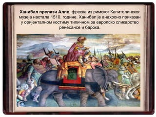 Ханибал прелази Алпе, фреска из римског Капитолинског
музеја настала 1510. године. Ханибал је анахроно приказан
у оријенталном костиму типичном за европско сликарство
ренесансе и барока.
 