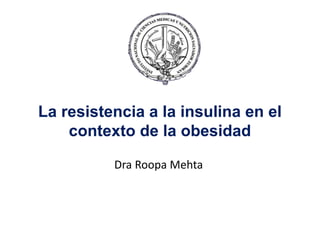 La resistencia a la insulina en el
contexto de la obesidad
Dra Roopa Mehta
 