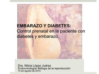 EMBARAZO Y DIABETES:
Control prenatal en la paciente con
diabetes y embarazo.
Dra. Nitzia López Juárez
Endocrinología/ Bióloga de la reproducción
15 de agosto de 2015
 