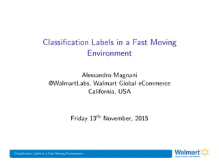 Classiﬁcation Labels in a Fast Moving Environment
Classiﬁcation Labels in a Fast Moving
Environment
Alessandro Magnani
@WalmartLabs, Walmart Global eCommerce
California, USA
Friday 13th November, 2015
 